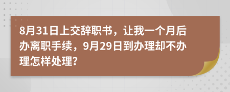 8月31日上交辞职书，让我一个月后办离职手续，9月29日到办理却不办理怎样处理？