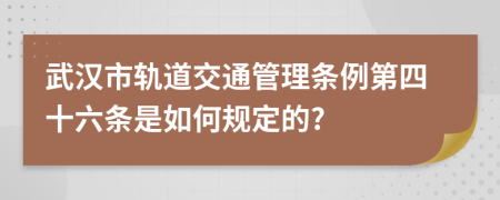 武汉市轨道交通管理条例第四十六条是如何规定的?