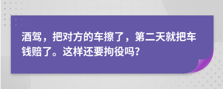 酒驾，把对方的车擦了，第二天就把车钱赔了。这样还要拘役吗？