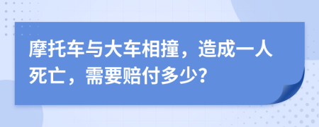 摩托车与大车相撞，造成一人死亡，需要赔付多少？
