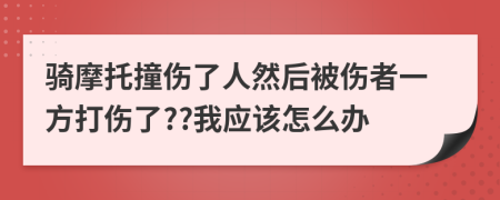 骑摩托撞伤了人然后被伤者一方打伤了??我应该怎么办