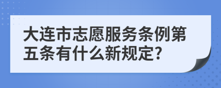 大连市志愿服务条例第五条有什么新规定?