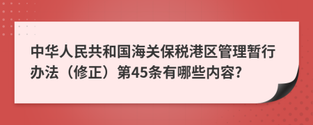 中华人民共和国海关保税港区管理暂行办法（修正）第45条有哪些内容?