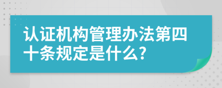 认证机构管理办法第四十条规定是什么?
