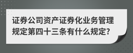 证券公司资产证券化业务管理规定第四十三条有什么规定?