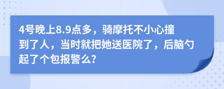 4号晚上8.9点多，骑摩托不小心撞到了人，当时就把她送医院了，后脑勺起了个包报警么？