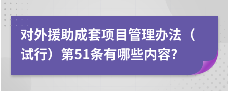 对外援助成套项目管理办法（试行）第51条有哪些内容?