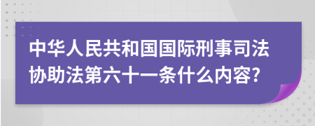 中华人民共和国国际刑事司法协助法第六十一条什么内容?