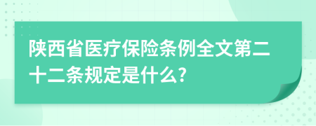 陕西省医疗保险条例全文第二十二条规定是什么?