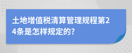 土地增值税清算管理规程第24条是怎样规定的?