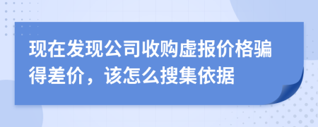 现在发现公司收购虚报价格骗得差价，该怎么搜集依据