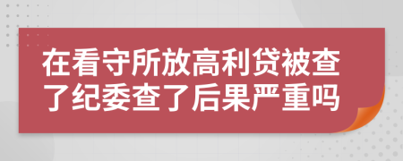 在看守所放高利贷被查了纪委查了后果严重吗