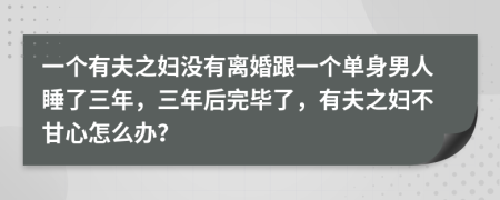 一个有夫之妇没有离婚跟一个单身男人睡了三年，三年后完毕了，有夫之妇不甘心怎么办？