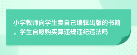 小学教师向学生卖自己编辑出版的书籍，学生自愿购买算违规违纪违法吗