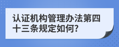 认证机构管理办法第四十三条规定如何?