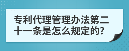 专利代理管理办法第二十一条是怎么规定的?