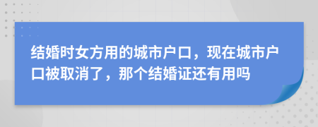 结婚时女方用的城市户口，现在城市户口被取消了，那个结婚证还有用吗