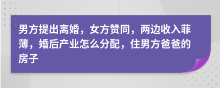 男方提出离婚，女方赞同，两边收入菲薄，婚后产业怎么分配，住男方爸爸的房子