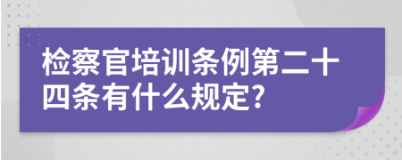 检察官培训条例第二十四条有什么规定?