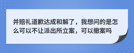 并赔礼道歉达成和解了，我想问的是怎么可以不让派出所立案，可以撤案吗