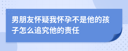 男朋友怀疑我怀孕不是他的孩子怎么追究他的责任