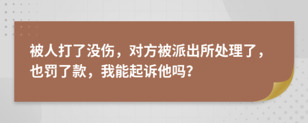 被人打了没伤，对方被派出所处理了，也罚了款，我能起诉他吗？