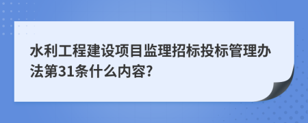 水利工程建设项目监理招标投标管理办法第31条什么内容?