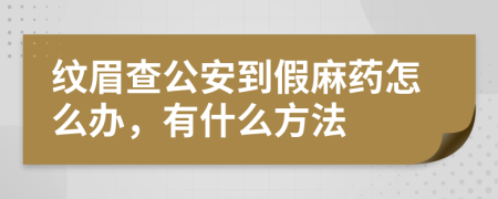 纹眉查公安到假麻药怎么办，有什么方法