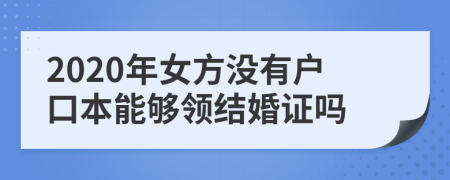 2020年女方没有户口本能够领结婚证吗