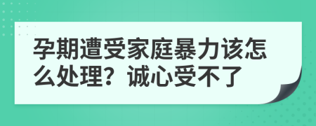 孕期遭受家庭暴力该怎么处理？诚心受不了