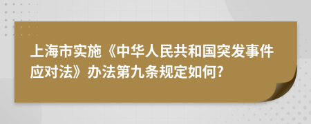 上海市实施《中华人民共和国突发事件应对法》办法第九条规定如何?