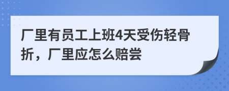 厂里有员工上班4天受伤轻骨折，厂里应怎么赔尝