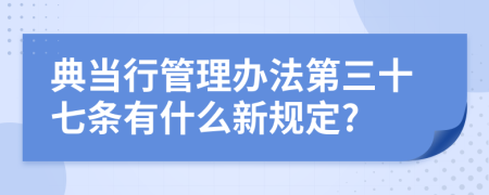 典当行管理办法第三十七条有什么新规定?