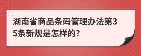 湖南省商品条码管理办法第35条新规是怎样的?