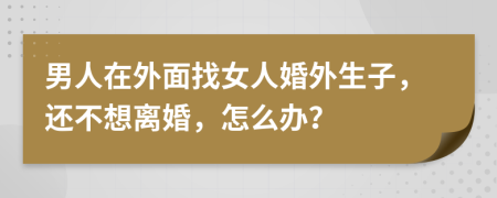 男人在外面找女人婚外生子，还不想离婚，怎么办？