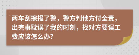 两车刮擦报了警，警方判他方付全责，出完事耽误了我的时刻，找对方要误工费应该怎么办？