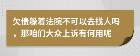 欠债躲着法院不可以去找人吗，那咱们大众上诉有何用呢