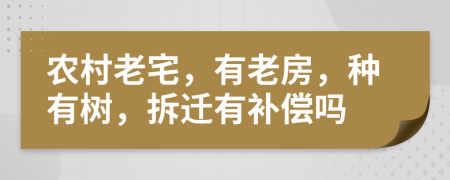 农村老宅，有老房，种有树，拆迁有补偿吗