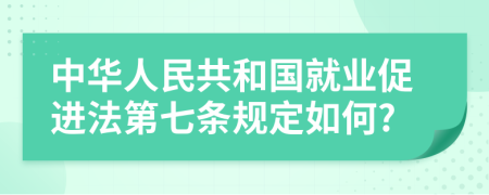 中华人民共和国就业促进法第七条规定如何?