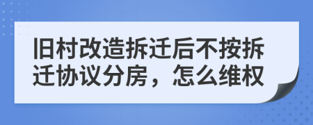 旧村改造拆迁后不按拆迁协议分房，怎么维权