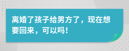 离婚了孩子给男方了，现在想要回来，可以吗！