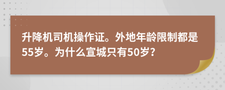 升降机司机操作证。外地年龄限制都是55岁。为什么宣城只有50岁？