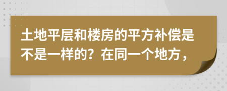 土地平层和楼房的平方补偿是不是一样的？在同一个地方，