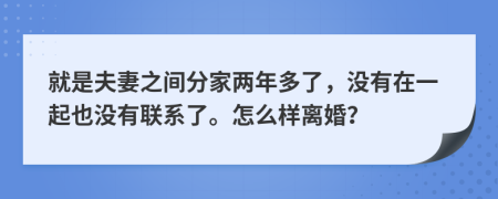 就是夫妻之间分家两年多了，没有在一起也没有联系了。怎么样离婚？