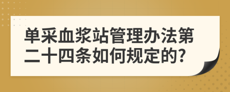 单采血浆站管理办法第二十四条如何规定的?