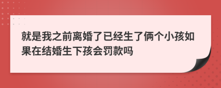 就是我之前离婚了已经生了俩个小孩如果在结婚生下孩会罚款吗