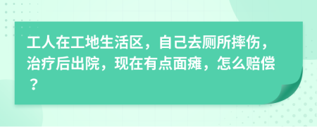 工人在工地生活区，自己去厕所摔伤，治疗后出院，现在有点面瘫，怎么赔偿？