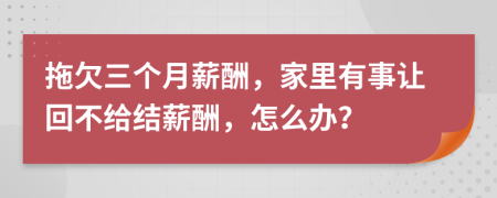 拖欠三个月薪酬，家里有事让回不给结薪酬，怎么办？