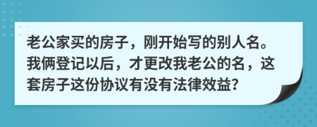 老公家买的房子，刚开始写的别人名。我俩登记以后，才更改我老公的名，这套房子这份协议有没有法律效益？