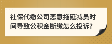 社保代缴公司恶意拖延减员时间导致公积金断缴怎么投诉？